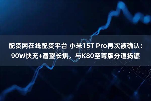 配资网在线配资平台 小米15T Pro再次被确认：90W快充+潜望长焦，与K80至尊版分道扬镳