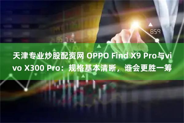 天津专业炒股配资网 OPPO Find X9 Pro与vivo X300 Pro：规格基本清晰，谁会更胜一筹