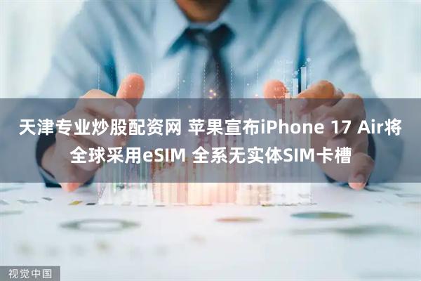 天津专业炒股配资网 苹果宣布iPhone 17 Air将全球采用eSIM 全系无实体SIM卡槽