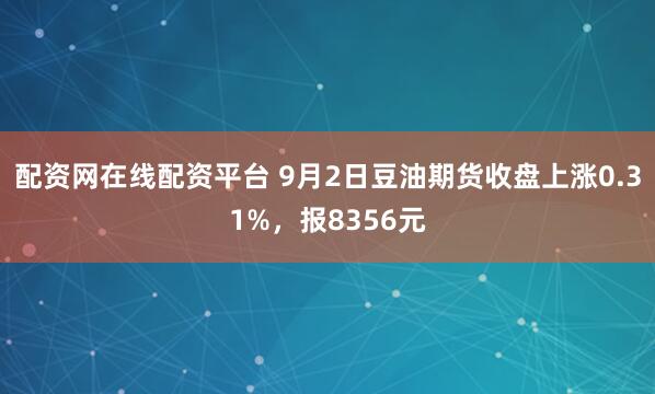 配资网在线配资平台 9月2日豆油期货收盘上涨0.31%，报8356元