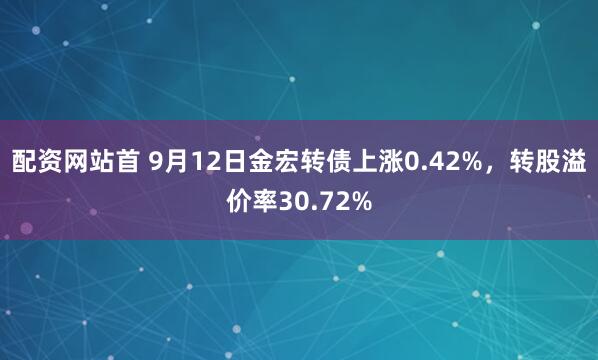 配资网站首 9月12日金宏转债上涨0.42%，转股溢价率30.72%