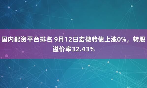 国内配资平台排名 9月12日宏微转债上涨0%，转股溢价率32.43%