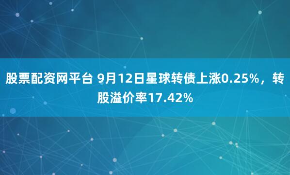 股票配资网平台 9月12日星球转债上涨0.25%，转股溢价率17.42%