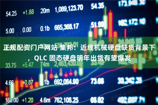 正规配资门户网站 集邦：近线机械硬盘缺货背景下，QLC 固态硬盘明年出货有望爆发