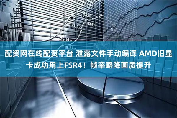 配资网在线配资平台 泄露文件手动编译 AMD旧显卡成功用上FSR4！帧率略降画质提升
