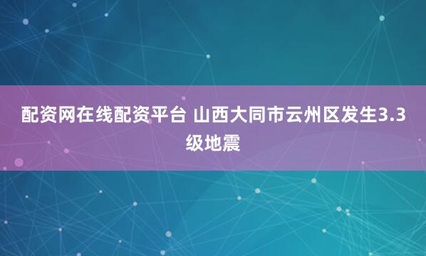 配资网在线配资平台 山西大同市云州区发生3.3级地震