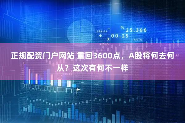 正规配资门户网站 重回3600点，A股将何去何从？这次有何不一样