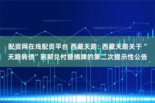 配资网在线配资平台 西藏天路: 西藏天路关于“天路转债”到期兑付暨摘牌的第二次提示性公告