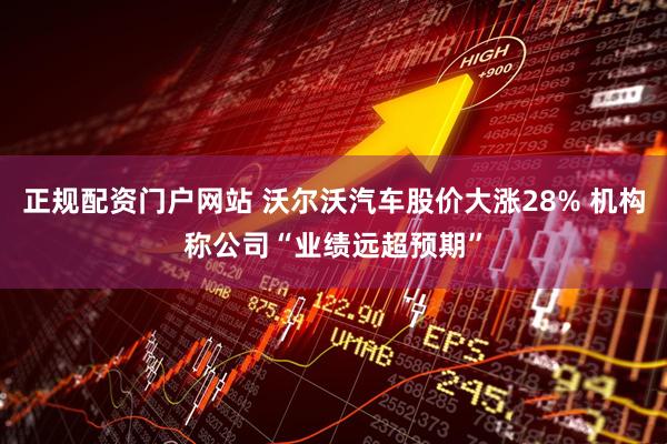 正规配资门户网站 沃尔沃汽车股价大涨28% 机构称公司“业绩远超预期”