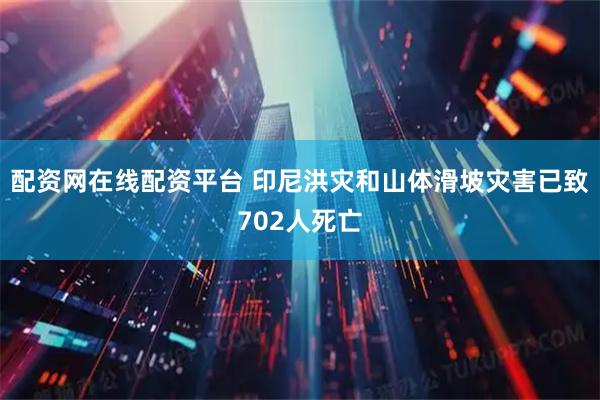 配资网在线配资平台 印尼洪灾和山体滑坡灾害已致702人死亡