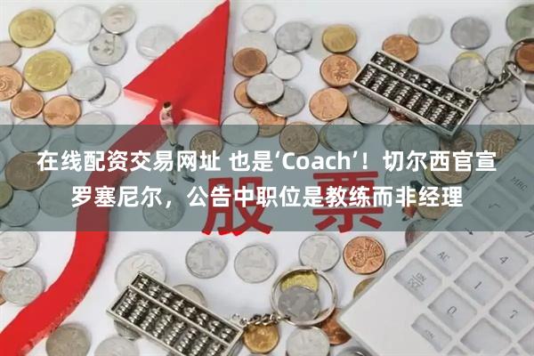 在线配资交易网址 也是‘Coach’！切尔西官宣罗塞尼尔，公告中职位是教练而非经理