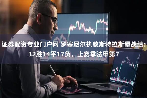 证券配资专业门户网 罗塞尼尔执教斯特拉斯堡战绩：32胜14平17负，上赛季法甲第7