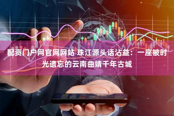配资门户网官网网站 珠江源头话沾益：一座被时光遗忘的云南曲靖千年古城