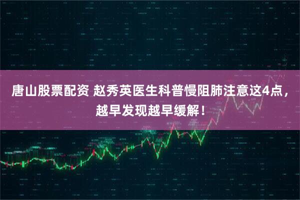 唐山股票配资 赵秀英医生科普慢阻肺注意这4点，越早发现越早缓解！