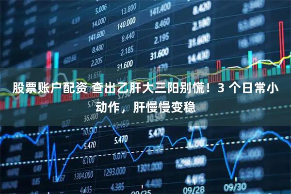 股票账户配资 查出乙肝大三阳别慌！3 个日常小动作，肝慢慢变稳