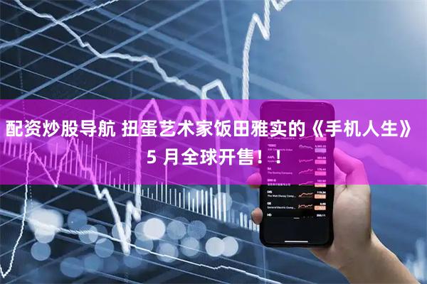 配资炒股导航 扭蛋艺术家饭田雅实的《手机人生》 5 月全球开售！！