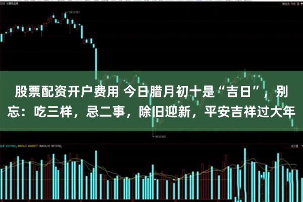 股票配资开户费用 今日腊月初十是“吉日”，别忘：吃三样，忌二事，除旧迎新，平安吉祥过大年