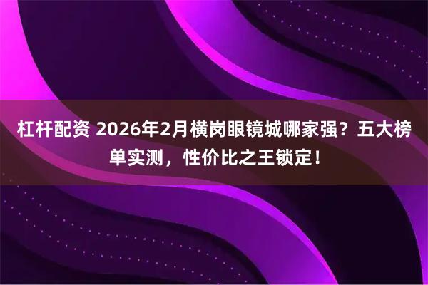 杠杆配资 2026年2月横岗眼镜城哪家强？五大榜单实测，性价比之王锁定！