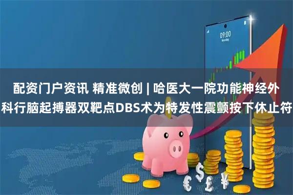 配资门户资讯 精准微创 | 哈医大一院功能神经外科行脑起搏器双靶点DBS术为特发性震颤按下休止符