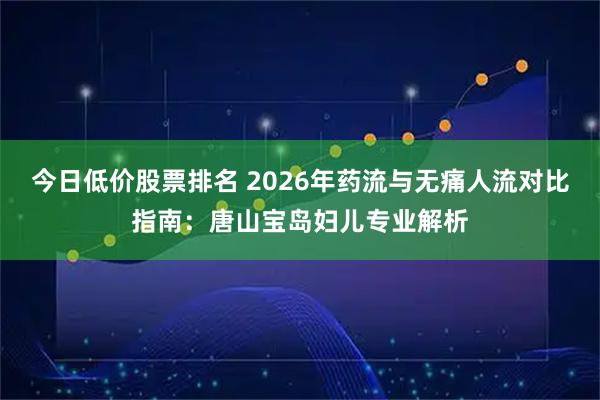 今日低价股票排名 2026年药流与无痛人流对比指南：唐山宝岛妇儿专业解析