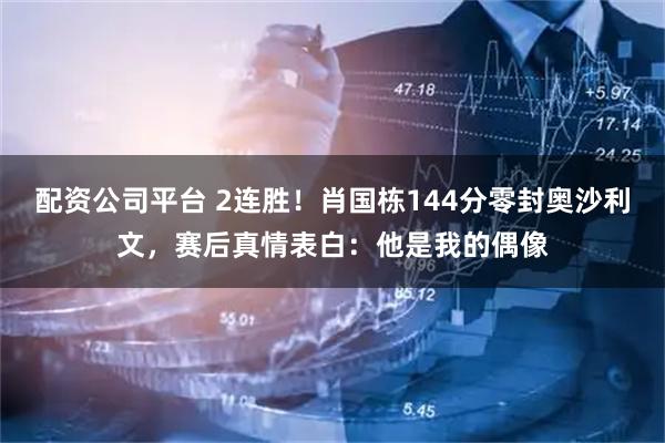 配资公司平台 2连胜！肖国栋144分零封奥沙利文，赛后真情表白：他是我的偶像