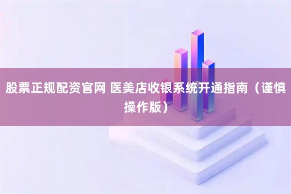 股票正规配资官网 医美店收银系统开通指南（谨慎操作版）