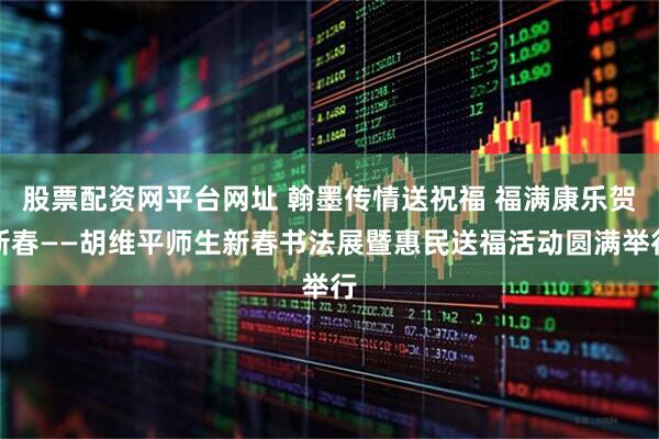 股票配资网平台网址 翰墨传情送祝福 福满康乐贺新春——胡维平师生新春书法展暨惠民送福活动圆满举行