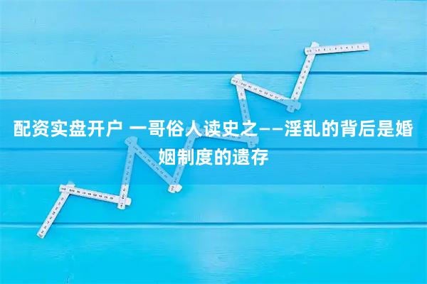 配资实盘开户 一哥俗人读史之——淫乱的背后是婚姻制度的遗存