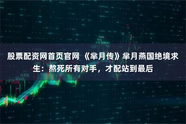 股票配资网首页官网 《芈月传》芈月燕国绝境求生：熬死所有对手，才配站到最后