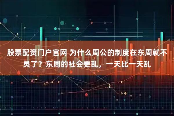 股票配资门户官网 为什么周公的制度在东周就不灵了？东周的社会更乱，一天比一天乱