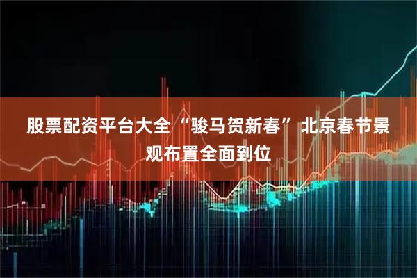 股票配资平台大全 “骏马贺新春” 北京春节景观布置全面到位