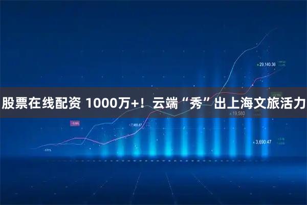 股票在线配资 1000万+！云端“秀”出上海文旅活力