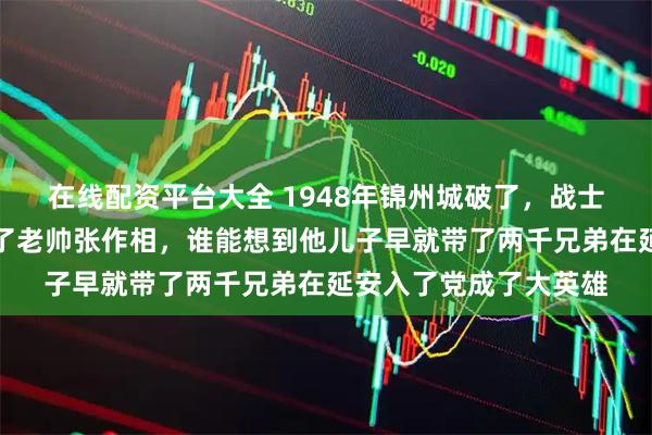 在线配资平台大全 1948年锦州城破了，战士们冲进深宅大院活捉了老帅张作相，谁能想到他儿子早就带了两千兄弟在延安入了党成了大英雄