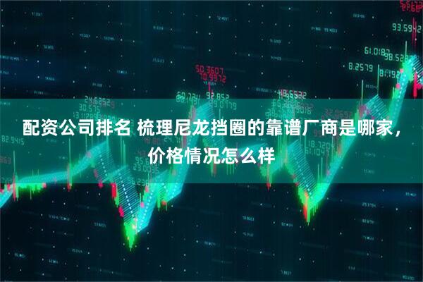 配资公司排名 梳理尼龙挡圈的靠谱厂商是哪家，价格情况怎么样