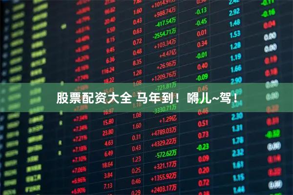 股票配资大全 马年到！嘚儿~驾！