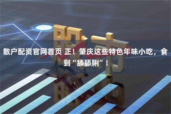 散户配资官网首页 正！肇庆这些特色年味小吃，食到“舔舔脷”！