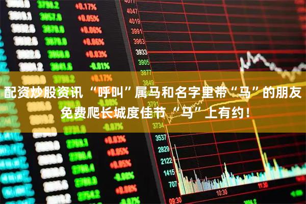 配资炒股资讯 “呼叫”属马和名字里带“马”的朋友 免费爬长城度佳节 “马”上有约！