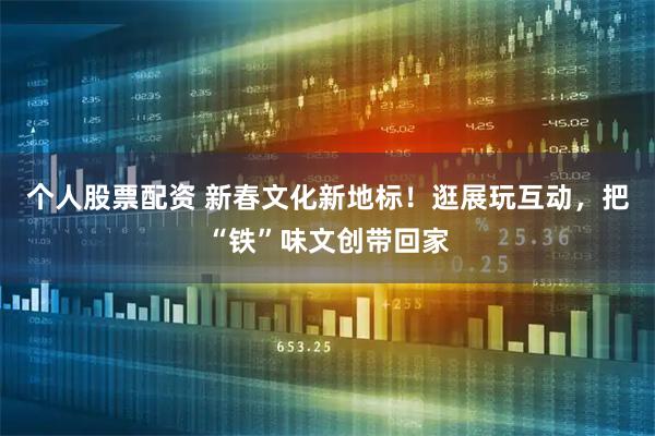 个人股票配资 新春文化新地标！逛展玩互动，把“铁”味文创带回家