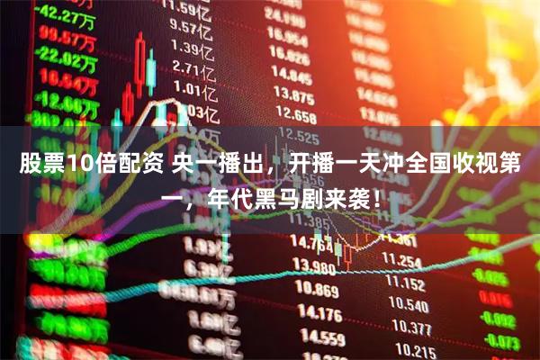 股票10倍配资 央一播出，开播一天冲全国收视第一，年代黑马剧来袭！