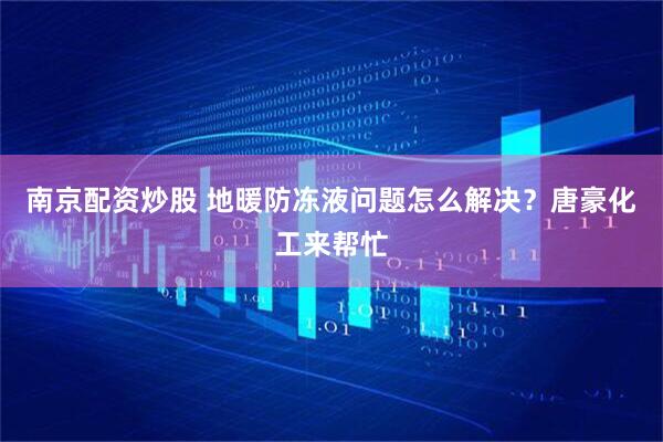 南京配资炒股 地暖防冻液问题怎么解决？唐豪化工来帮忙