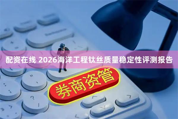 配资在线 2026海洋工程钛丝质量稳定性评测报告