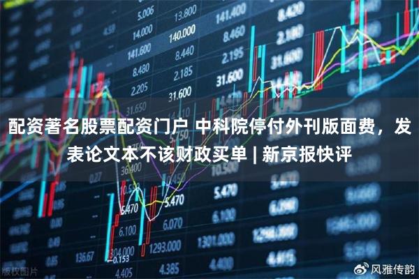 配资著名股票配资门户 中科院停付外刊版面费，发表论文本不该财政买单 | 新京报快评