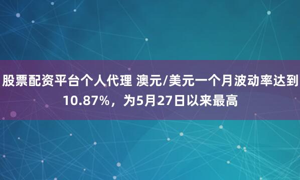 股票配资平台个人代理 澳元/美元一个月波动率达到10.87%，为5月27日以来最高