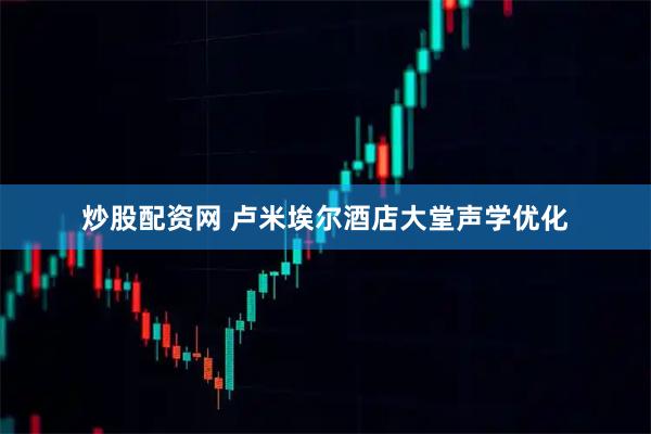 炒股配资网 卢米埃尔酒店大堂声学优化