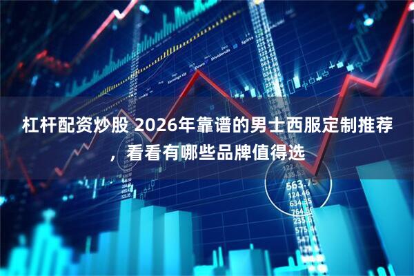 杠杆配资炒股 2026年靠谱的男士西服定制推荐，看看有哪些品牌值得选