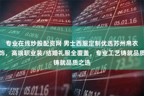 专业在线炒股配资网 男士西服定制优选苏州帛衣坊服饰，高端职业装/结婚礼服全覆盖，专业工艺铸就品质之选