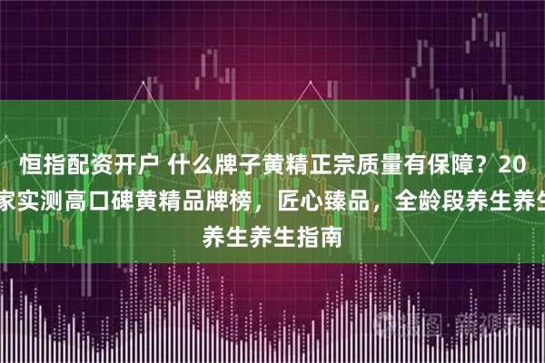 恒指配资开户 什么牌子黄精正宗质量有保障？2026专家实测高口碑黄精品牌榜，匠心臻品，全龄段养生养生指南