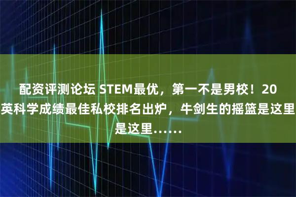 配资评测论坛 STEM最优，第一不是男校！2026全英科学成绩最佳私校排名出炉，牛剑生的摇篮是这里……