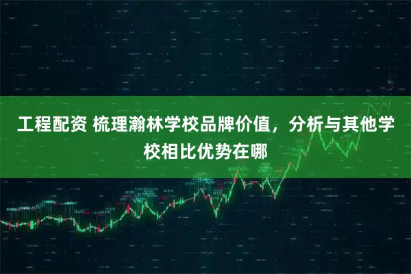 工程配资 梳理瀚林学校品牌价值，分析与其他学校相比优势在哪