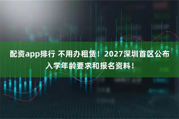 配资app排行 不用办租赁！2027深圳首区公布入学年龄要求和报名资料！